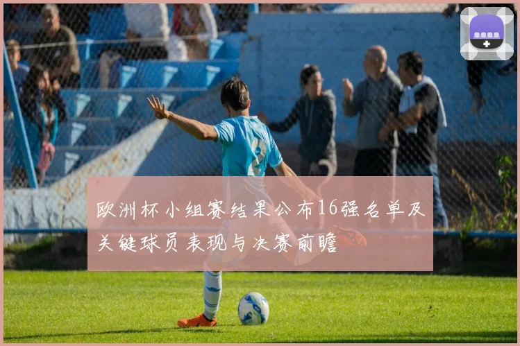 欧洲杯小组赛结果公布16强名单及关键球员表现与决赛前瞻