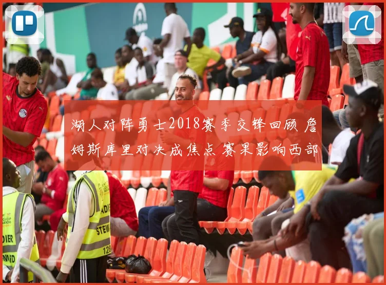 湖人对阵勇士2018赛季交锋回顾 詹姆斯库里对决成焦点 赛果影响西部排名