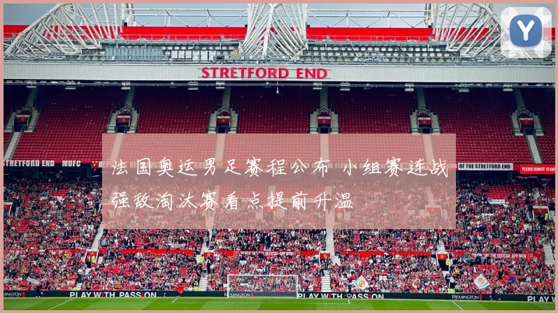 法国奥运男足赛程公布 小组赛连战强敌淘汰赛看点提前升温