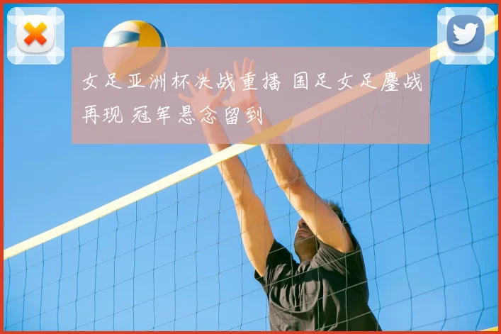女足亚洲杯决战重播 国足女足鏖战再现 冠军悬念留到
