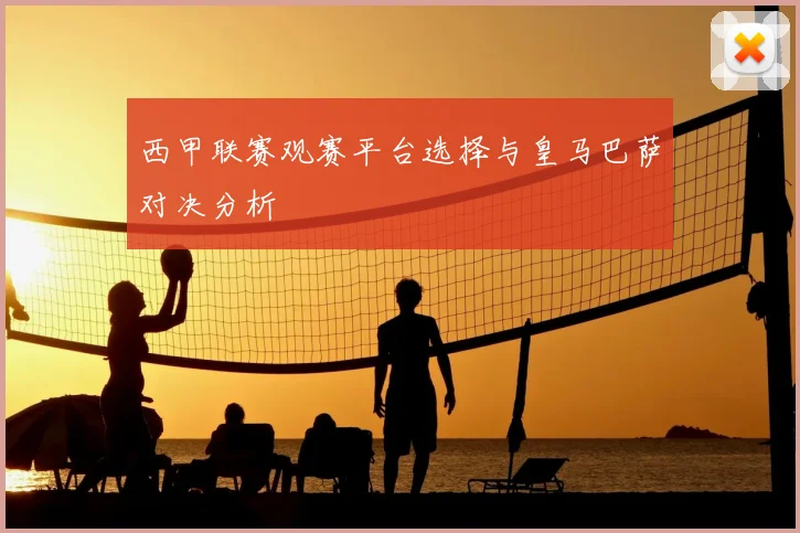 西甲联赛观赛平台选择与皇马巴萨对决分析