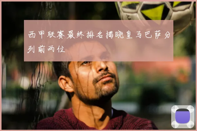 西甲联赛最终排名揭晓皇马巴萨分列前两位