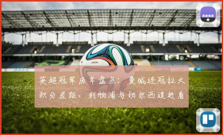 英超冠军历年盘点：曼城连冠拉大积分差距，利物浦与切尔西追赶看点