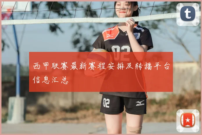 西甲联赛最新赛程安排及转播平台信息汇总