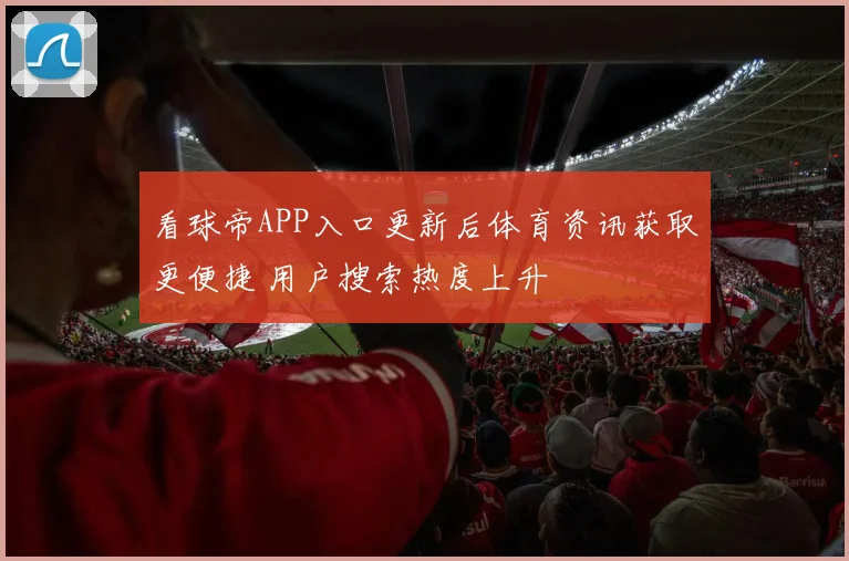 看球帝APP入口更新后体育资讯获取更便捷 用户搜索热度上升