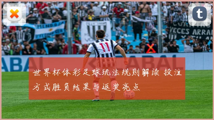 世界杯体彩足球玩法规则解读 投注方式胜负结果与返奖亮点