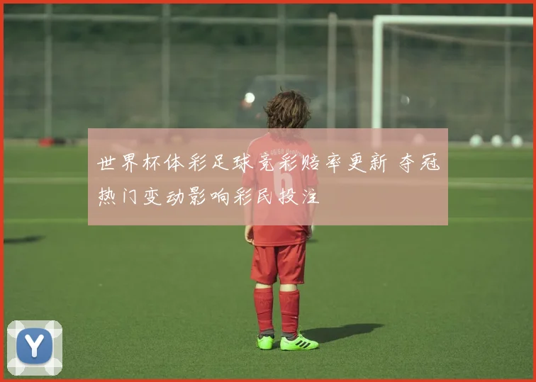 世界杯体彩足球竞彩赔率更新 夺冠热门变动影响彩民投注