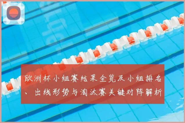 欧洲杯小组赛结果全览及小组排名、出线形势与淘汰赛关键对阵解析