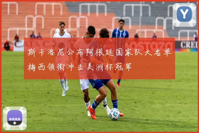 斯卡洛尼公布阿根廷国家队大名单梅西领衔冲击美洲杯冠军