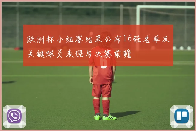 欧洲杯小组赛结果公布16强名单及关键球员表现与决赛前瞻