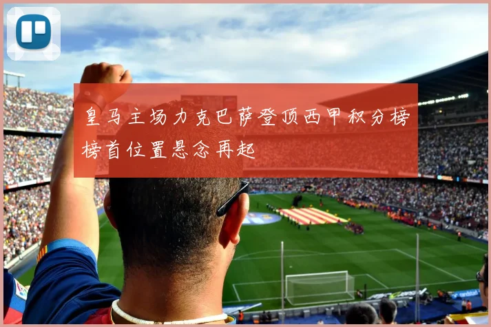 皇马主场力克巴萨登顶西甲积分榜榜首位置悬念再起