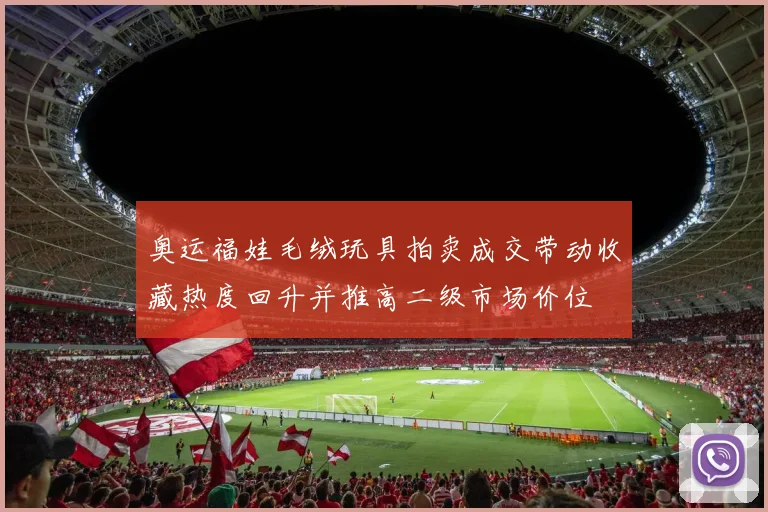 奥运福娃毛绒玩具拍卖成交带动收藏热度回升并推高二级市场价位