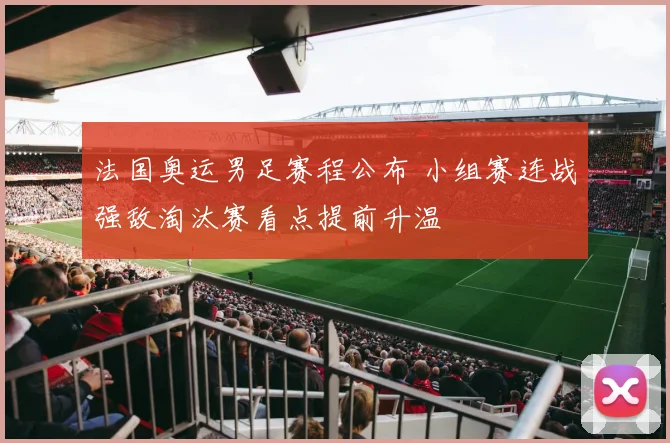 法国奥运男足赛程公布 小组赛连战强敌淘汰赛看点提前升温