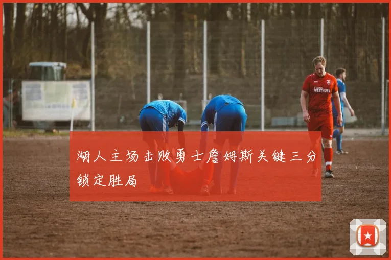 湖人主场击败勇士詹姆斯关键三分锁定胜局