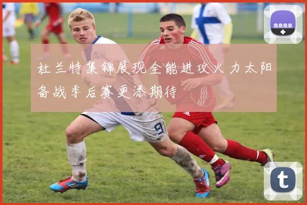 杜兰特集锦展现全能进攻火力太阳备战季后赛更添期待