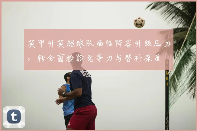 英甲升英超球队面临阵容升级压力，转会窗检验竞争力与替补深度