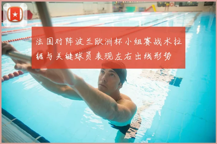 法国对阵波兰欧洲杯小组赛战术拉锯与关键球员表现左右出线形势