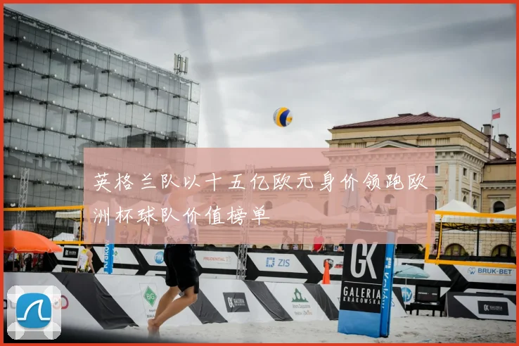英格兰队以十五亿欧元身价领跑欧洲杯球队价值榜单