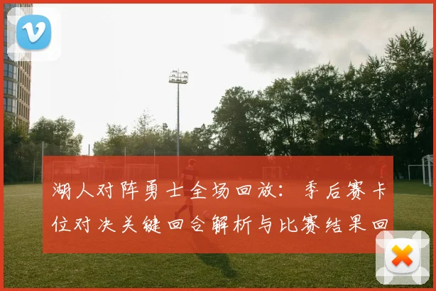 湖人对阵勇士全场回放：季后赛卡位对决关键回合解析与比赛结果回顾