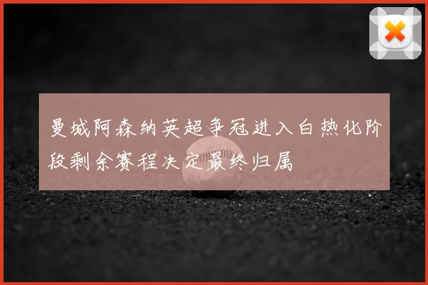 曼城阿森纳英超争冠进入白热化阶段剩余赛程决定最终归属
