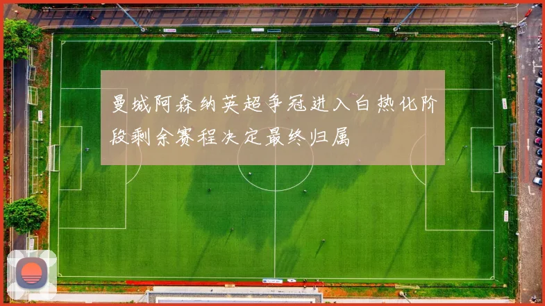 曼城阿森纳英超争冠进入白热化阶段剩余赛程决定最终归属