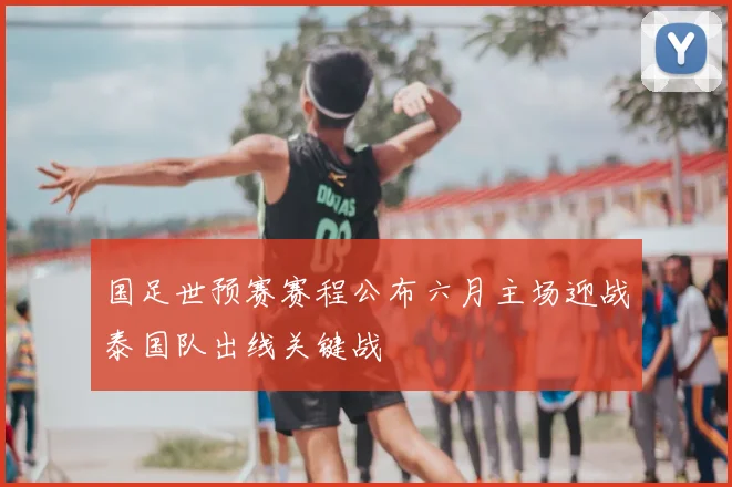 国足世预赛赛程公布六月主场迎战泰国队出线关键战