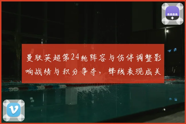 曼联英超第24轮阵容与伤停调整影响战绩与积分争夺，锋线表现成关注点