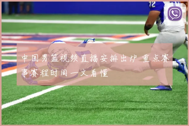 中国男篮视频直播安排出炉 重点赛事赛程时间一文看懂