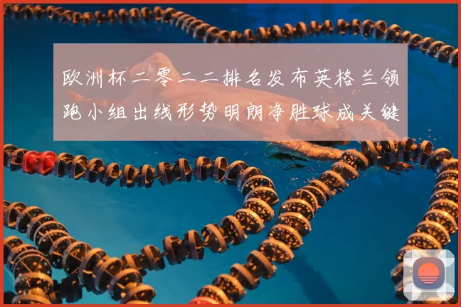 欧洲杯二零二二排名发布英格兰领跑小组出线形势明朗净胜球成关键分水岭