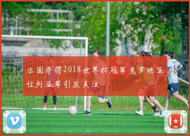 法国夺得2018世界杯冠军克罗地亚位列亚军引发关注