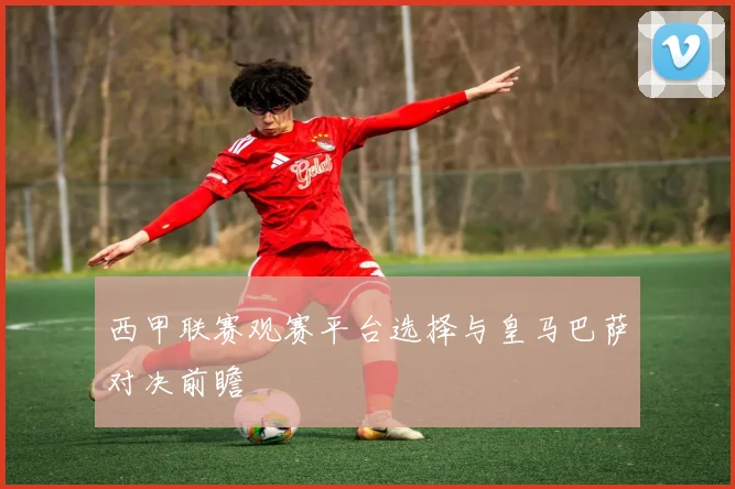 西甲联赛观赛平台选择与皇马巴萨对决前瞻