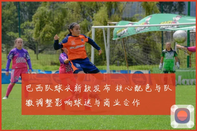 巴西队球衣新款发布 核心配色与队徽调整影响球迷与商业合作