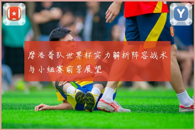 摩洛哥队世界杯实力解析阵容战术与小组赛前景展望