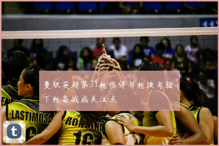 曼联英超第31轮伤停与轮换考验，下轮备战成关注点