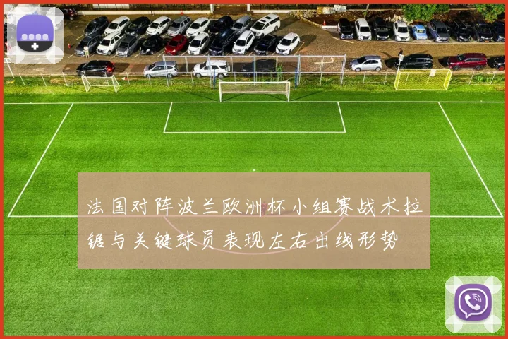 法国对阵波兰欧洲杯小组赛战术拉锯与关键球员表现左右出线形势