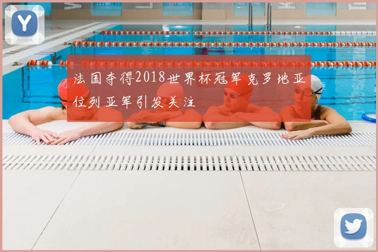 法国夺得2018世界杯冠军克罗地亚位列亚军引发关注