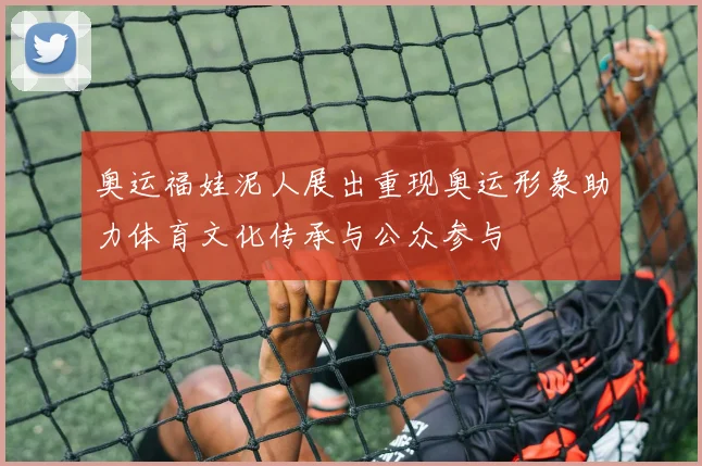 奥运福娃泥人展出重现奥运形象助力体育文化传承与公众参与