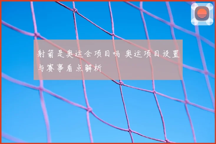 射箭是奥运会项目吗 奥运项目设置与赛事看点解析
