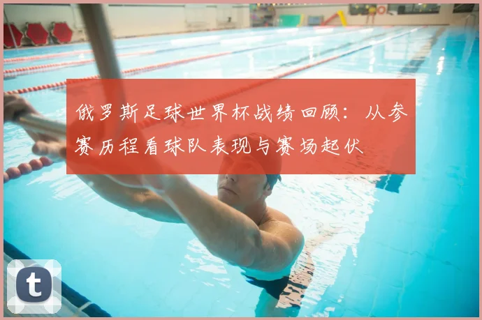 俄罗斯足球世界杯战绩回顾:从参赛历程看球队表现与赛场起伏