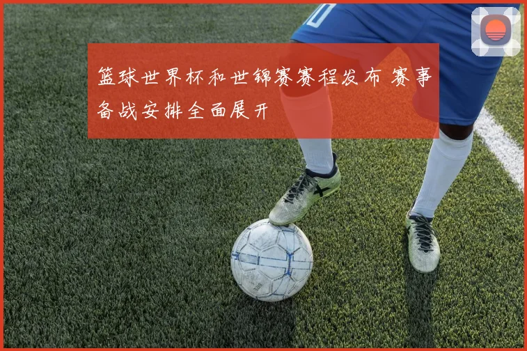 篮球世界杯和世锦赛赛程发布 赛事备战安排全面展开