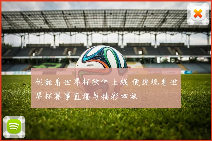 优酷看世界杯软件上线 便捷观看世界杯赛事直播与精彩回放