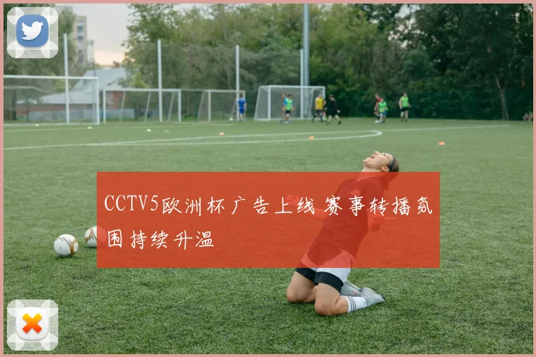 CCTV5欧洲杯广告上线 赛事转播氛围持续升温