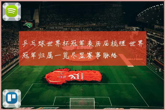 乒乓球世界杯冠军表历届梳理 世界冠军归属一览尽显赛事脉络