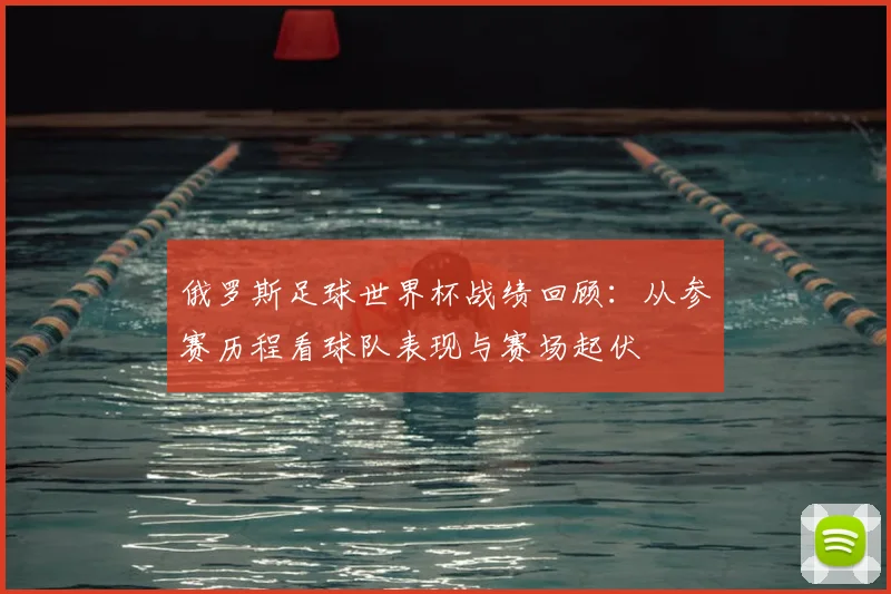 俄罗斯足球世界杯战绩回顾：从参赛历程看球队表现与赛场起伏