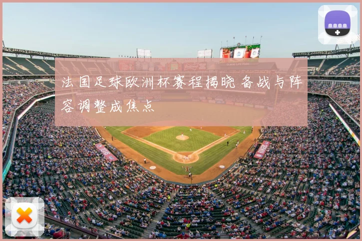 法国足球欧洲杯赛程揭晓 备战与阵容调整成焦点